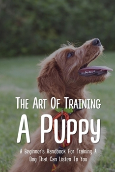 Paperback The Art Of Training A Puppy: A Beginner's Handbook For Training A Dog That Can Listen To You: Easy Guide For Dog Potty Training Book