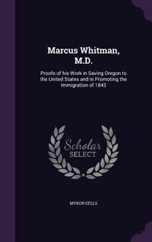 Hardcover Marcus Whitman, M.D.: Proofs of his Work in Saving Oregon to the United States and in Promoting the Immigration of 1843 Book