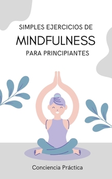 Simples ejercicios de Mindfulness para principiantes: Una gu?a practica de Mindfulness