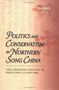 Politics and Conservatism in Northern Song China: The Career and Thought of Sima Guang (1019-1086)