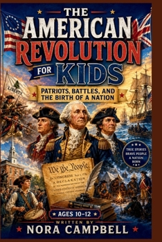 The American Revolution for Kids: Patriots, Battles, and the Birth of a Nation: Discover the courage, conflict, ideas, and people behind the birth of a nation| Ages 10-12