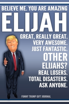 Funny Trump Journal - Believe Me. You Are Amazing Elijah Great, Really Great. Very Awesome. Just Fantastic. Other Elijahs? Real Losers. Total ... Name Gift Trump Gag Gift Notebook