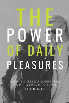 The Power of Daily Pleasures in Our Lives: How to Bring More Joy and Happiness into Your Life
