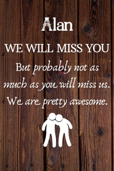 Paperback Alan We Will Miss You But Probably Not as Much As You Will Miss us. We Are Pretty Awesome.: Alan Funny gift for coworker / colleague that is leaving f Book