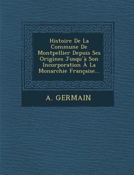 Paperback Histoire de La Commune de Montpellier Depuis Ses Origines Jusqu a Son Incorporation a la Monarchie Francaise... [French] Book