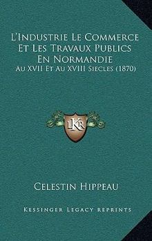 Paperback L'Industrie Le Commerce Et Les Travaux Publics En Normandie: Au XVII Et Au XVIII Siecles (1870) [French] Book