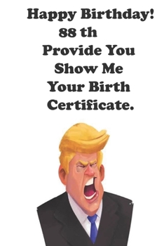Funny Donald Trump Happy Birthday! 88 Provide You Show Me Your Birth Certificate.: Donald Trump 88 Birthday Gift - Impactful 88 Years Old Wishes, ... 100 Pages, Soft Matte Cover, 6 x 9 In