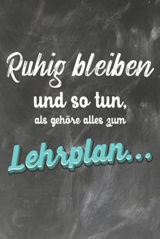 Ruhig Bleiben und so tun, als geh�re alles zum Lehrplan: Lehrer-Kalender im DinA 5 Format f�r Lehrerinnen und Lehrer Organizer Schuljahresplaner f�r P�dagogen