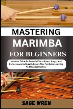 MASTERING MARIMBA FOR BEGINNER: Novice’s Guide To Essential Techniques, Songs, And Performance Skills With Expert Tips For Quick Learning And Musical Mastery