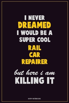 I Never Dreamed I would Be A Super Cool Rail Car Repairer But Here I Am Killing It: Career Motivational Quotes 6x9 120 Pages Blank Lined Notebook Journal