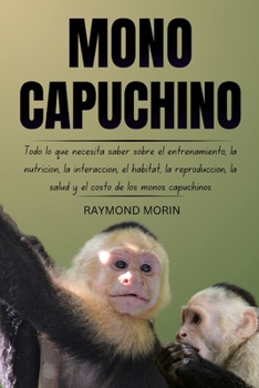 MONO CAPUCHINO: Todo lo que necesita saber sobre el entrenamiento, la nutrición, la interacción, el hábitat, la reproducción, la salud y el costo de los monos capuchinos (Spanish Edition)