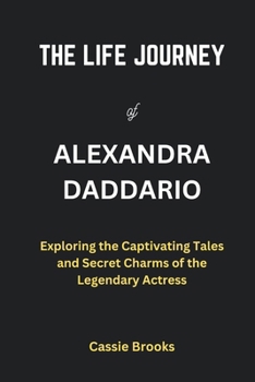 Paperback The Life Journey of Alexandra Daddario: Exploring the Captivating Tales and Secret Charms of the Legendary Actress Book