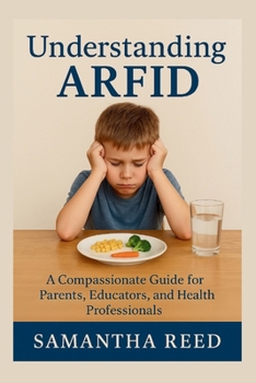 UNDERSTANDING ARFID: A Compassionate Guide to Avoidant/Restrictive Food Intake Disorder for Parents, Educators, and Health Professionals