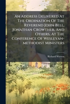An Address Delivered At The Ordination Of The Reverend John Bell, Jonathan Crowther, And Others, At The Conference Of Wesleyan-methodist Ministers