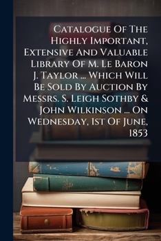 Catalogue Of The Highly Important, Extensive And Valuable Library Of M. Le Baron J. Taylor ... Which Will Be Sold By Auction By Messrs. S. Leigh ... ... On Wednesday, 1st Of June, 1853 ...