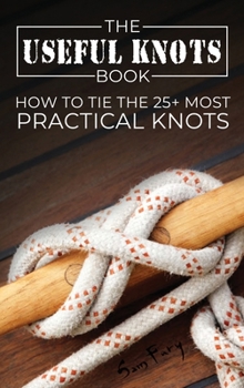 The Useful Knots Book: How to Tie the 25+ Most Practical Rope Knots