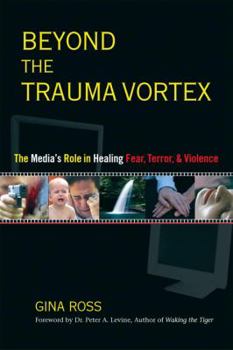 Paperback Beyond the Trauma Vortex: The Media's Role in Healing Fear, Terror, and Violence Book