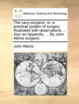 Paperback The Navy-Surgeon: Or, a Practical System of Surgery. Illustrated with Observations ... Also an Appendix, ... by John Atkins Surgeon. Book