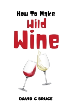 How to make wild wine: Craft your own unique fruit wines at home simple recipes and techniques for beginners