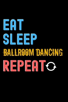 Eat, Sleep, Ballroom Dancing, Repeat Notebook - Ballroom Dancing Funny Gift: Lined Notebook / Journal Gift, 120 Pages, 6x9, Soft Cover, Matte Finish
