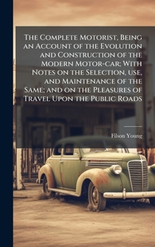 The Complete Motorist, Being an Account of the Evolution and Construction of the Modern Motor-car; With Notes on the Selection, use, and Maintenance ... the Pleasures of Travel Upon the Public Roads