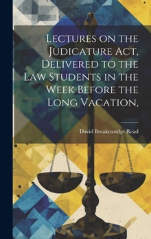 Lectures on the Judicature Act, Delivered to the law Students in the Week Before the Long Vacation,