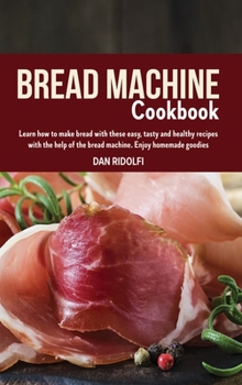 Bread Machine Cookbook: Learn how to make bread with these easy, tasty and healthy recipes with the help of the bread machine. Enjoy homemade goodies