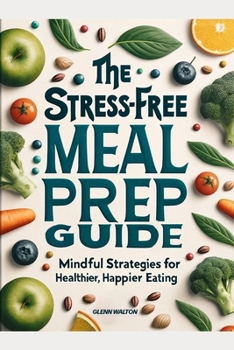 The Stress-Free Meal Prep Guide: Mindful Strategies for Healthier, Happier Eating