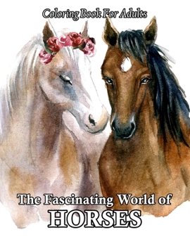 The Fascinating World of Horses Coloring Book For Adults: An Adult Coloring Book for Horse Lovers with Stress Relief and Relaxation Horses Designs.