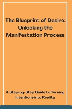 Paperback The Blueprint of Desire: Unlocking the Manifestation Process: A Step-by-Step Guide to Turning Intentions into Reality Book