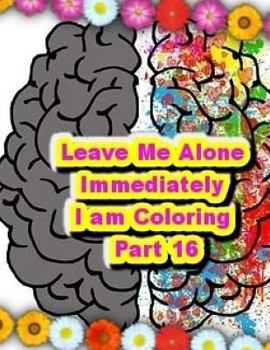 Paperback Leave Me Alone Immediately I am Coloring PART 16: An Adult Coloring Book