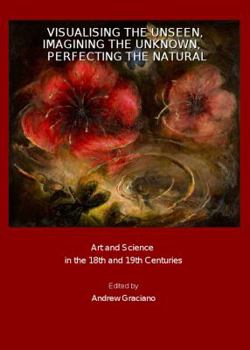 Visualising the Unseen, Imagining the Unknown, Perfecting the Natural: Art and Science in the 18th and 19th Centuries