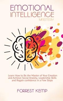 Hardcover Emotional Intelligence Mastery: Learn How to Be the Master of Your Emotion and Achieve Social Anxiety, Leadership Skills and Regain confidence in a Fe Book