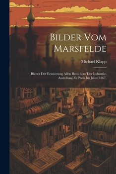 Bilder vom Marsfelde: Blätter der Erinnerung allen Besuchern der Industrie-Austellung zu Paris im Jahre 1867. (German Edition)