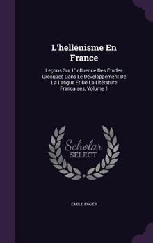 Hardcover L'Hellenisme En France: Lecons Sur L'Influence Des Etudes Grecques Dans Le Developpement de La Langue Et de La Literature Francaises, Volume 1 Book