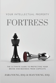 Your Intellectual Property Fortress : The Ultimate Guide to Protecting Your Brand and Business from Copycats