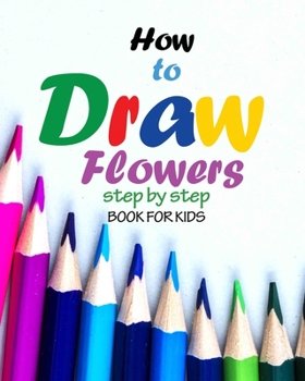 How to draw flowers step by step book for kids: how to draw books for girls, modern flowers, how to draw books for kids 9 12, drawings of flowers, "8 x 10" inches, 83 pages