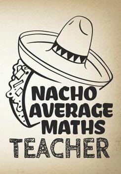 Nacho Average Maths Teacher: Perfect Year End Graduation or Thank You Gift for Teachers, Teacher Appreciation Gift, Gift for all occasions, And for holidays, Retirement (Inspirational Notebooks for Te