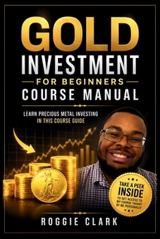 Gold Investment For Beginners Course Manual: Learn Precious Metal Investing Through This Course-Based Guide to Coins, Bars, Bullion, and Building a Simple Plan