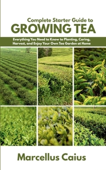 Paperback Complete Starter Guide to Growing Tea: Everything You Need to Know to Planting, Caring, Harvest, and Enjoy Your Own Tea Garden at Home Book