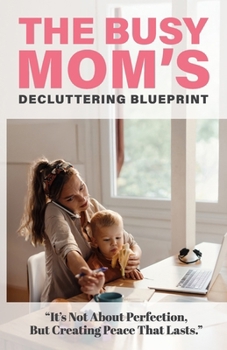 The Busy Mom’s Decluttering Blueprint: Self-Help for Mothers: Declutter & Organize Your Home, Social Media, Schedule, & Master Time Management to ... for Real Life (Self Help Books for All Ages)