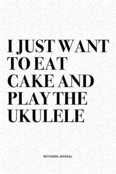 I Just Want To Eat Cake And Play The Ukulele: A 6x9 Inch Diary Notebook Journal With A Bold Text Font Slogan On A Matte Cover and 120 Blank Lined Pages Makes A Great Alternative To A Card