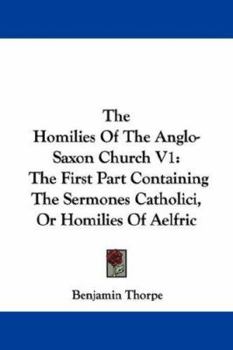 The Homilies of the Anglo-Saxon Church V1: The First Part Containing the Sermones Catholici, or Homilies of Aelfric