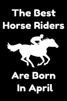 The Best Horse Riders Are Born In April : Journal Gift For Women/Men/Boss/Coworkers/Colleagues/Students/Friends, Notebook Birthday Gift for Horse Riders: Lined Notebook / Journal Gift, 120 Pages, 6x9.