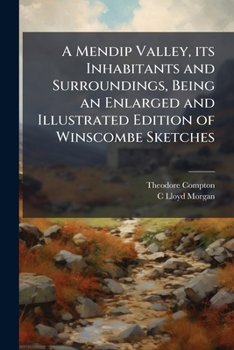 A Mendip Valley, its inhabitants and surroundings, being an enlarged and illustrated edition of Winscombe Sketches. With illustrations by E. T. ... of the Mendips, by Professor C. Lloyd Morgan.