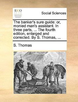 Paperback The Banker's Sure Guide: Or, Monied Man's Assistant. in Three Parts, ... the Fourth Edition, Enlarged and Corrected. by S. Thomas, ... Book