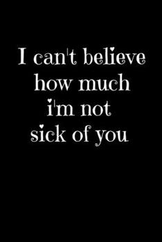 Paperback I can't believe how much i'm not sick of you: Valentines day funny couples Notebook/Journal to write in.For the "Special one" in your life. Book