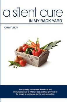 Paperback A Silent Cure in my Back Yard: Find out why mainstream America is still woefully unaware of what we eat, and how provocative the impact is on disease Book