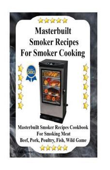 Paperback Masterbuilt Smoker Recipes For Smoker Cooking: Masterbuilt Smoker Recipes Cookbook For Smoking Meat Including Pork, Beef, Poultry, Fish, and Wild Game Book