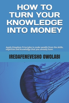 Paperback How To Turn Your Knowledge Into Money: Apply Kingdom Principles to make wealth from the skills, expertise and knowledge that you already have. Book